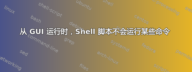 从 GUI 运行时，Shell 脚本不会运行某些命令