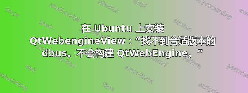 在 Ubuntu 上安装 QtWebengineView：“找不到合适版本的 dbus。不会构建 QtWebEngine。”