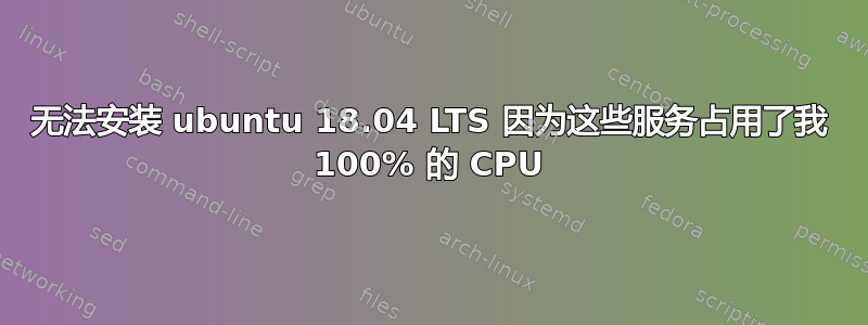 无法安装 ubuntu 18.04 LTS 因为这些服务占用了我 100% 的 CPU