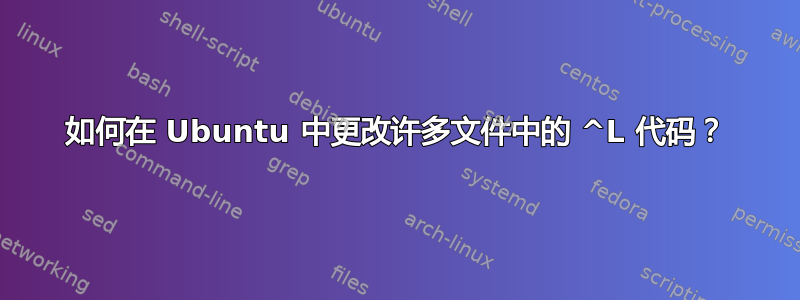 如何在 Ubuntu 中更改许多文件中的 ^L 代码？