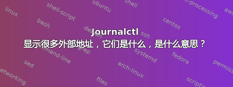 Journalctl 显示很多外部地址，它们是什么，是什么意思？