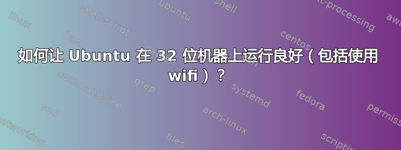 如何让 Ubuntu 在 32 位机器上运行良好（包括使用 wifi）？