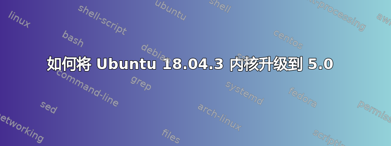 如何将 Ubuntu 18.04.3 内核升级到 5.0 