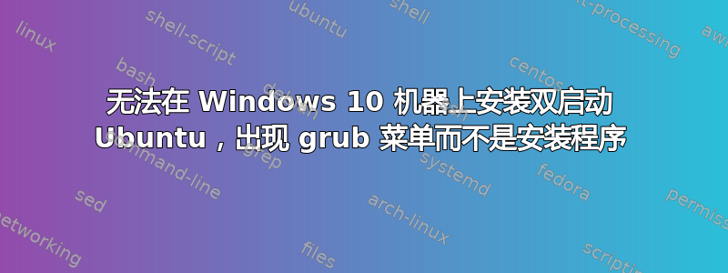 无法在 Windows 10 机器上安装双启动 Ubuntu，出现 grub 菜单而不是安装程序