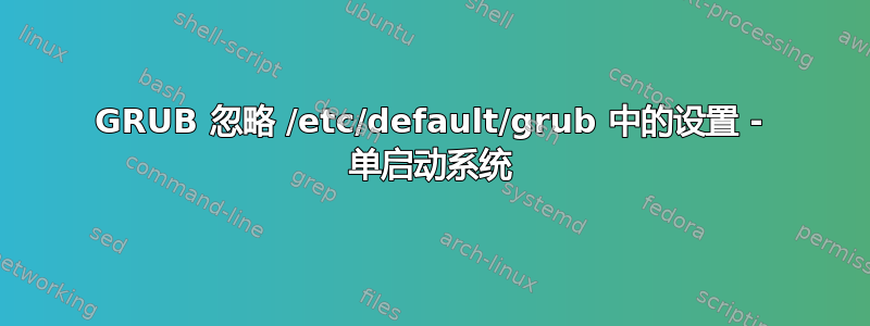 GRUB 忽略 /etc/default/grub 中的设置 - 单启动系统