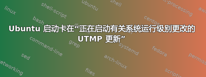 Ubuntu 启动卡在“正在启动有关系统运行级别更改的 UTMP 更新”