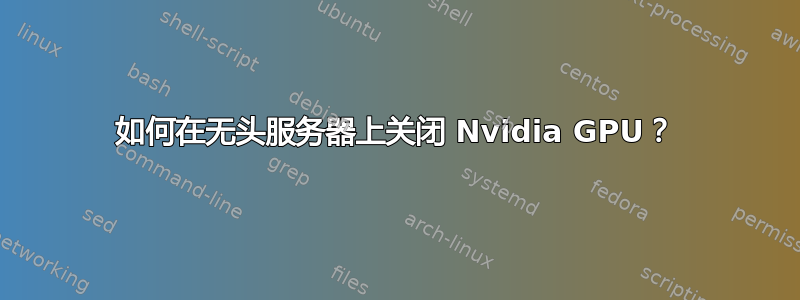 如何在无头服务器上关闭 Nvidia GPU？