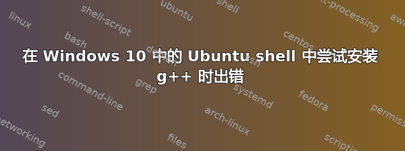 在 Windows 10 中的 Ubuntu shell 中尝试安装 g++ 时出错