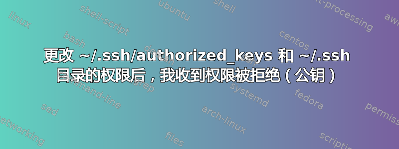 更改 ~/.ssh/authorized_keys 和 ~/.ssh 目录的权限后，我收到权限被拒绝（公钥）