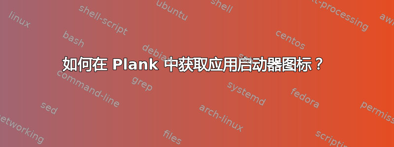 如何在 Plank 中获取应用启动器图标？