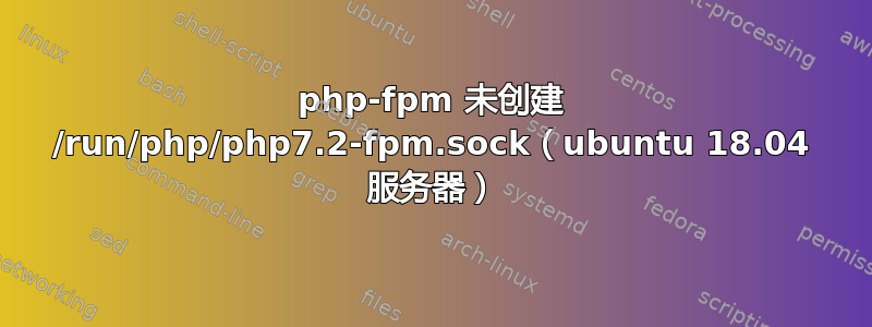 php-fpm 未创建 /run/php/php7.2-fpm.sock（ubuntu 18.04 服务器）