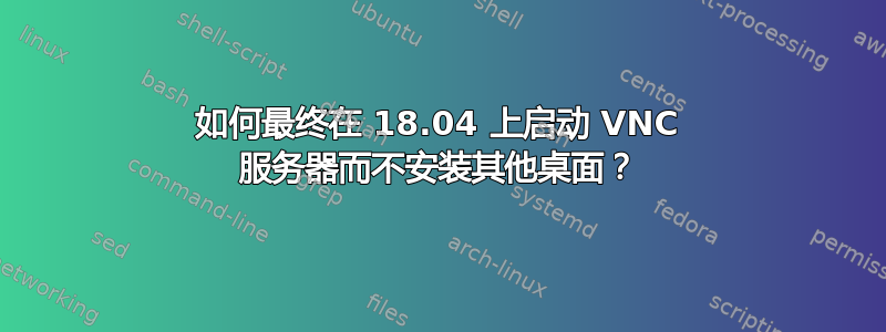 如何最终在 18.04 上启动 VNC 服务器而不安装其他桌面？