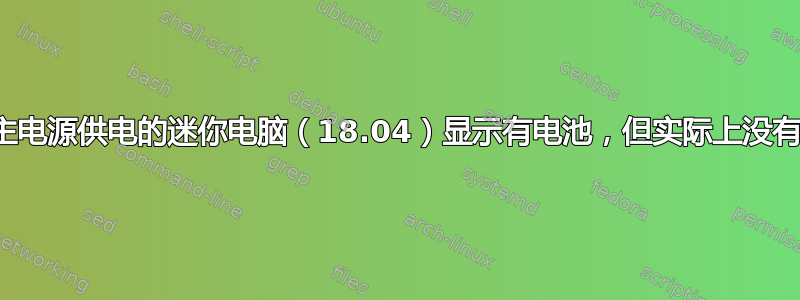 主电源供电的迷你电脑（18.04）显示有电池，但实际上没有