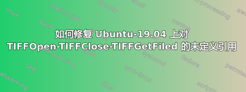 如何修复 Ubuntu-19.04 上对 TIFFOpen-TIFFClose-TIFFGetFiled 的未定义引用