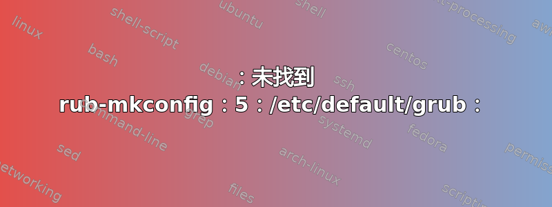 ：未找到 rub-mkconfig：5：/etc/default/grub：