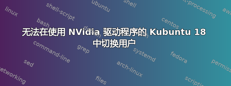 无法在使用 NVidia 驱动程序的 Kubuntu 18 中切换用户