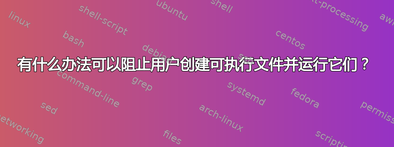 有什么办法可以阻止用户创建可执行文件并运行它们？