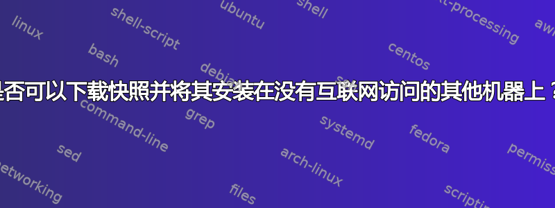 是否可以下载快照并将其安装在没有互联网访问的其他机器上？