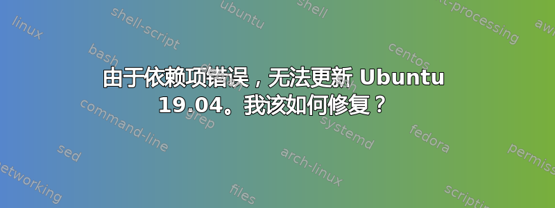 由于依赖项错误，无法更新 Ubuntu 19.04。我该如何修复？