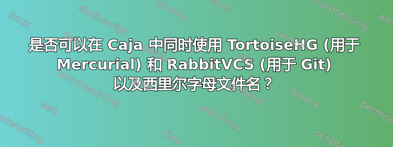 是否可以在 Caja 中同时使用 TortoiseHG (用于 Mercurial) 和 RabbitVCS (用于 Git) 以及西里尔字母文件名？