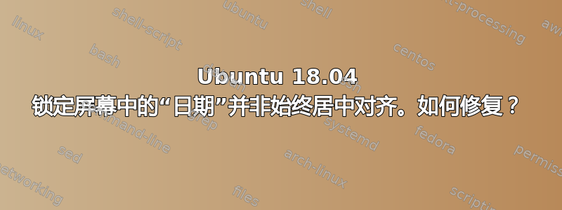 Ubuntu 18.04 锁定屏幕中的“日期”并非始终居中对齐。如何修复？