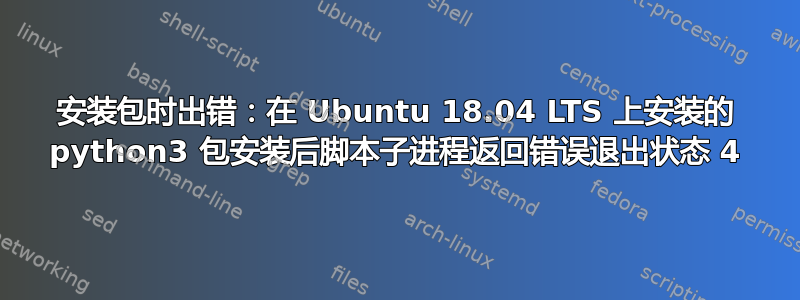 安装包时出错：在 Ubuntu 18.04 LTS 上安装的 python3 包安装后脚本子进程返回错误退出状态 4