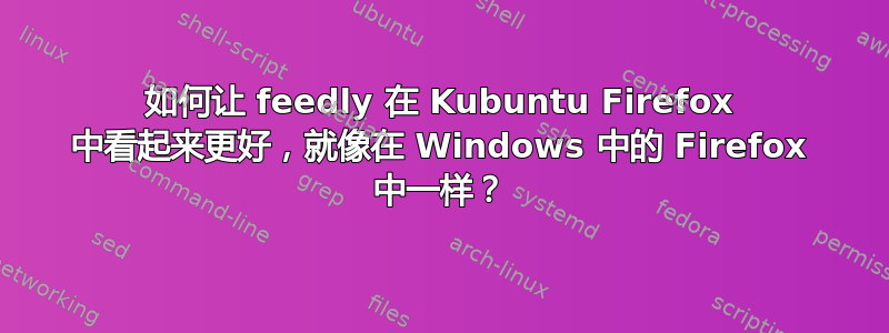 如何让 feedly 在 Kubuntu Firefox 中看起来更好，就像在 Windows 中的 Firefox 中一样？