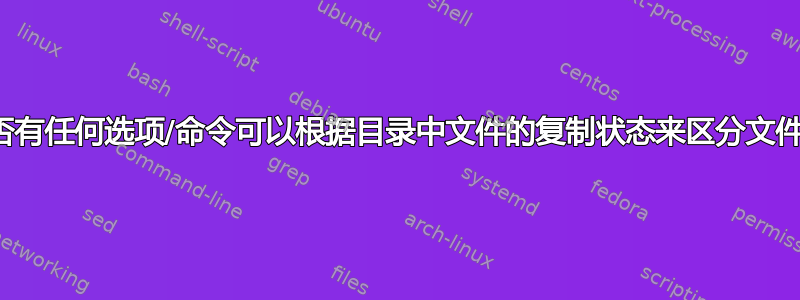 是否有任何选项/命令可以根据目录中文件的复制状态来区分文件？