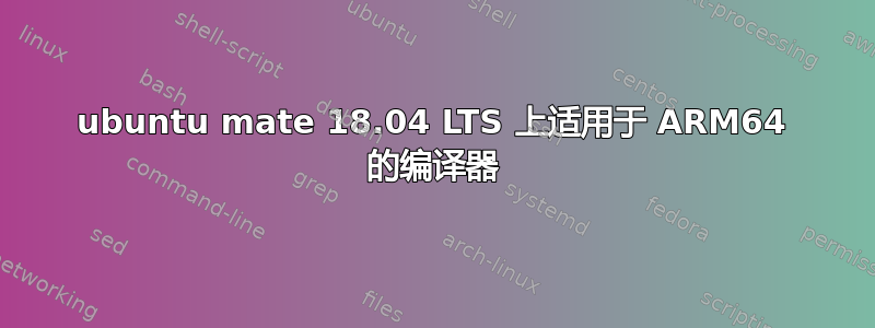 ubuntu mate 18.04 LTS 上适用于 ARM64 的编译器