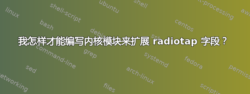 我怎样才能编写内核模块来扩展 radiotap 字段？