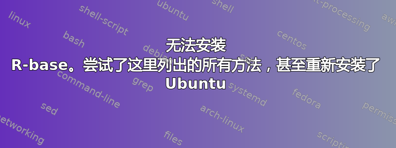 无法安装 R-base。尝试了这里列出的所有方法，甚至重新安装了 Ubuntu