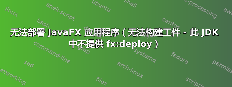 无法部署 JavaFX 应用程序（无法构建工件 - 此 JDK 中不提供 fx:deploy）