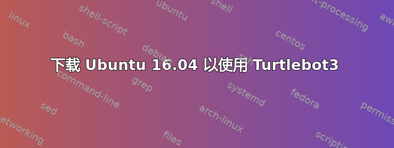 下载 Ubuntu 16.04 以使用 Turtlebot3