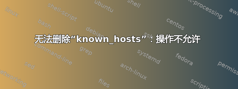 无法删除“known_hosts”：操作不允许