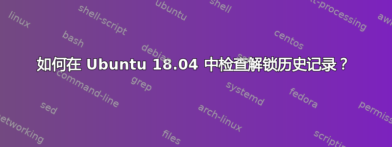 如何在 Ubuntu 18.04 中检查解锁历史记录？