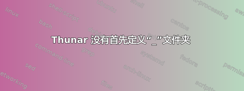 Thunar 没有首先定义“_”文件夹