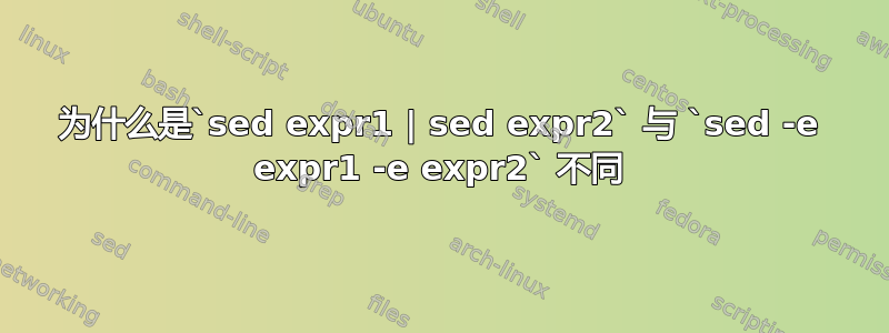 为什么是`sed expr1 | sed expr2` 与 `sed -e expr1 -e expr2` 不同