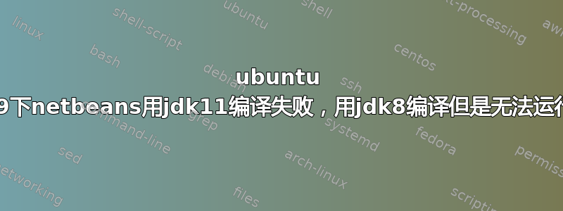 ubuntu 19下netbeans用jdk11编译失败，用jdk8编译但是无法运行