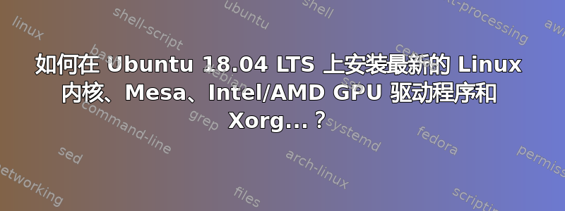 如何在 Ubuntu 18.04 LTS 上安装最新的 Linux 内核、Mesa、Intel/AMD GPU 驱动程序和 Xorg...？