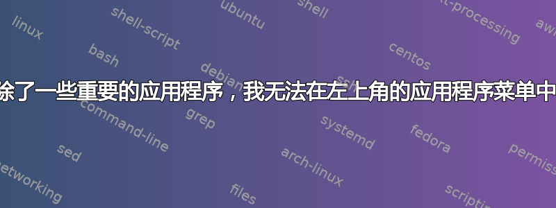 我想我删除了一些重要的应用程序，我无法在左上角的应用程序菜单中看到它们