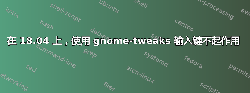 在 18.04 上，使用 gnome-tweaks 输入键不起作用