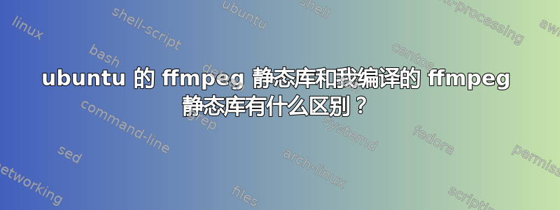 ubuntu 的 ffmpeg 静态库和我编译的 ffmpeg 静态库有什么区别？