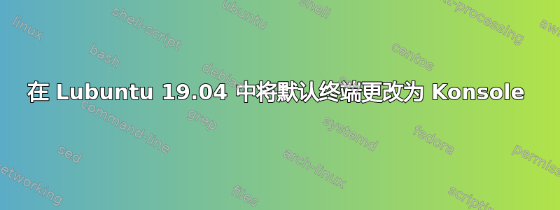 在 Lubuntu 19.04 中将默认终端更改为 Konsole