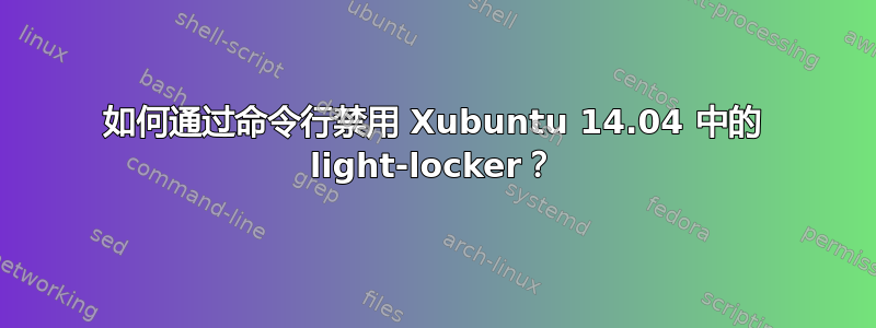 如何通过命令行禁用 Xubuntu 14.04 中的 light-locker？