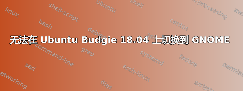 无法在 Ubuntu Budgie 18.04 上切换到 GNOME