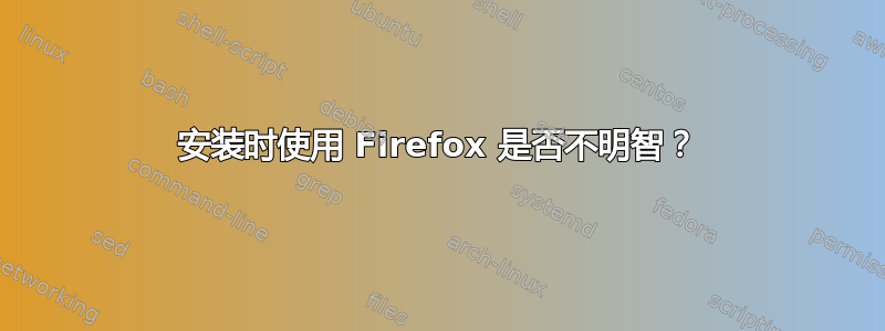 安装时使用 Firefox 是否不明智？