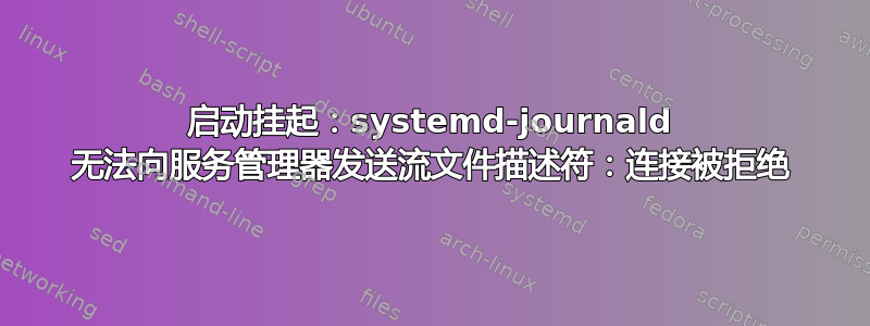 启动挂起：systemd-journald 无法向服务管理器发送流文件描述符：连接被拒绝