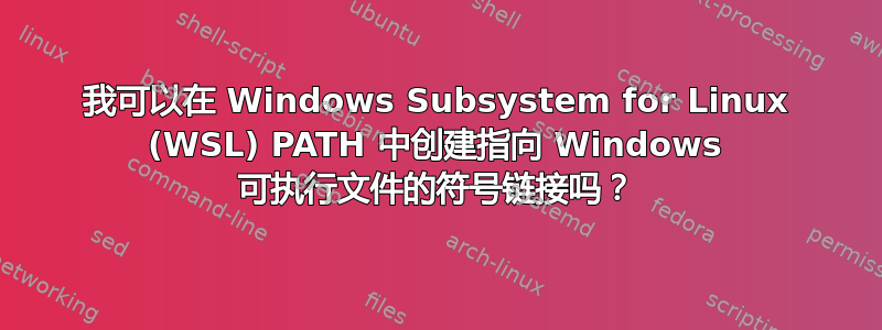 我可以在 Windows Subsystem for Linux (WSL) PATH 中创建指向 Windows 可执行文件的符号链接吗？