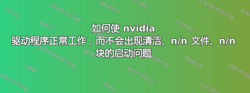 如何使 nvidia 驱动程序正常工作，而不会出现清洁、n/n 文件、n/n 块的启动问题