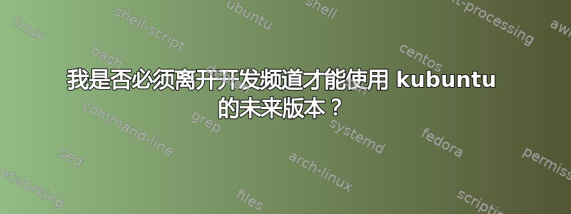 我是否必须离开开发频道才能使用 kubuntu 的未来版本？